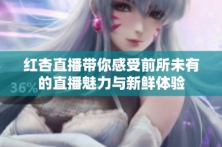 红杏直播带你感受前所未有的直播魅力与新鲜体验