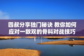 四叔分享独门秘诀 教你如何应对一敌双的骨科对战技巧
