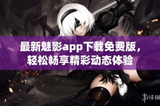 最新魅影app下载免费版，轻松畅享精彩动态体验