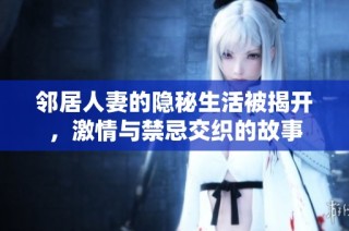 邻居人妻的隐秘生活被揭开，激情与禁忌交织的故事