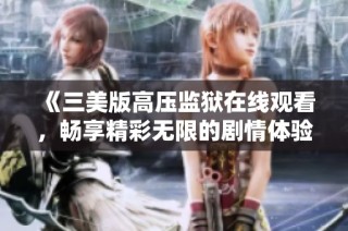 《三美版高压监狱在线观看，畅享精彩无限的剧情体验》