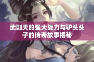 武则天的强大战力与驴头头子的传奇故事揭秘