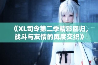 《XL司令第二季精彩回归，战斗与友情的再度交织》