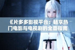 《片多多影视平台：畅享热门电影与电视剧的全面指南》