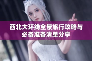 西北大环线全景旅行攻略与必备准备清单分享
