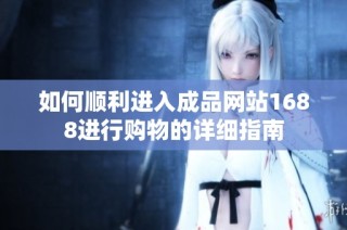 如何顺利进入成品网站1688进行购物的详细指南