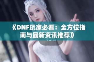 《DNF玩家必看：全方位指南与最新资讯推荐》