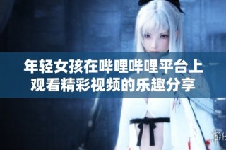 年轻女孩在哔哩哔哩平台上观看精彩视频的乐趣分享
