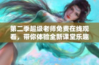 第二季超级老师免费在线观看，带你体验全新课堂乐趣与成长