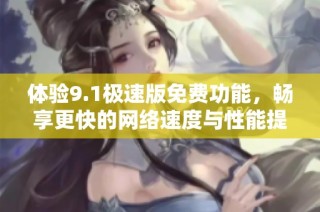 体验9.1极速版免费功能，畅享更快的网络速度与性能提升
