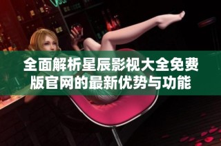 全面解析星辰影视大全免费版官网的最新优势与功能