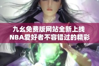 九幺免费版网站全新上线 NBA爱好者不容错过的精彩内容