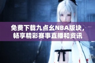 免费下载九点幺NBA版块，畅享精彩赛事直播和资讯