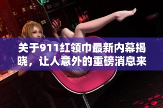 关于911红领巾最新内幕揭晓，让人意外的重磅消息来袭