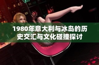 1980年意大利与冰岛的历史交汇与文化碰撞探讨