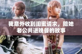 我意外收到闺蜜请求，陪她老公共进晚餐的故事