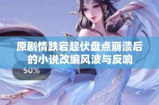 原剧情跌宕起伏盘点崩溃后的小说改编风波与反响