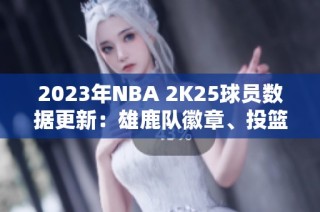 2023年NBA 2K25球员数据更新：雄鹿队徽章、投篮及能力全解析