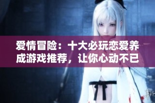 爱情冒险：十大必玩恋爱养成游戏推荐，让你心动不已