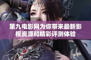 第九电影网为你带来最新影视资源和精彩评测体验