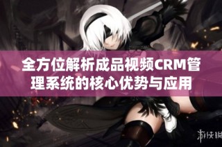 全方位解析成品视频CRM管理系统的核心优势与应用