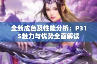 全新成色及性能分析：P31S魅力与优势全面解读