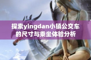 探索yingdan小镇公交车的尺寸与乘坐体验分析
