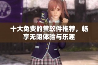 十大免费的黄软件推荐，畅享无阻体验与乐趣