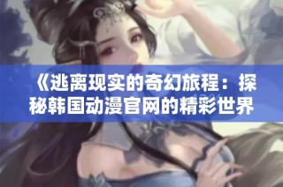 《逃离现实的奇幻旅程：探秘韩国动漫官网的精彩世界》