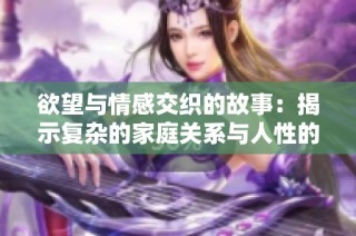 欲望与情感交织的故事：揭示复杂的家庭关系与人性的探讨