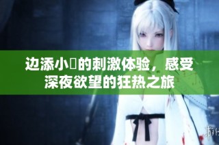 边添小泬的刺激体验，感受深夜欲望的狂热之旅