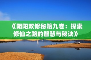 《阴阳双修秘籍九卷：探索修仙之路的智慧与秘诀》