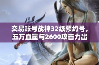 交易账号战神32级预约号，五万血量与2600攻击力出售