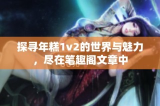 探寻年糕1v2的世界与魅力，尽在笔趣阁文章中