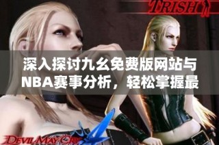 深入探讨九幺免费版网站与NBA赛事分析，轻松掌握最新动态