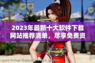 2023年最新十大软件下载网站推荐清单，尽享免费资源