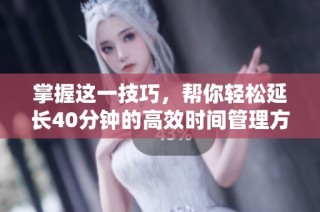 掌握这一技巧，帮你轻松延长40分钟的高效时间管理方法