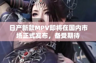 日产新款MPV即将在国内市场正式发布，备受期待