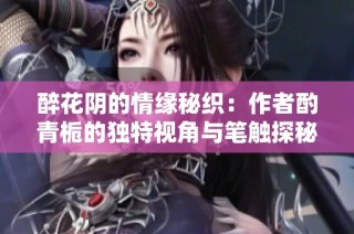 醉花阴的情缘秘织：作者酌青栀的独特视角与笔触探秘