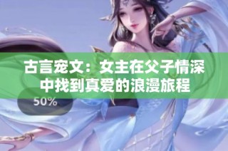 古言宠文：女主在父子情深中找到真爱的浪漫旅程