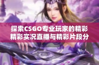 探索CSGO专业玩家的精彩精彩实况直播与精彩片段分享