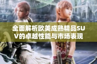 全面解析欧美成熟精品SUV的卓越性能与市场表现
