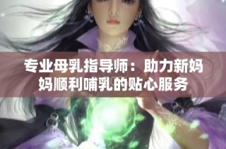 专业母乳指导师：助力新妈妈顺利哺乳的贴心服务
