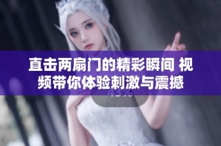 直击两扇门的精彩瞬间 视频带你体验刺激与震撼