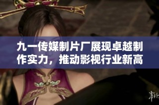 九一传媒制片厂展现卓越制作实力，推动影视行业新高度