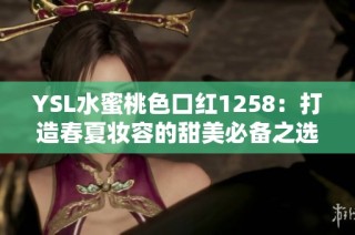 YSL水蜜桃色口红1258：打造春夏妆容的甜美必备之选