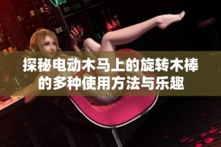 探秘电动木马上的旋转木棒的多种使用方法与乐趣