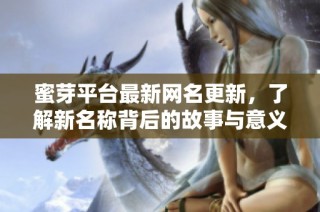 蜜芽平台最新网名更新，了解新名称背后的故事与意义