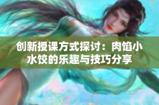 创新授课方式探讨：肉馅小水饺的乐趣与技巧分享