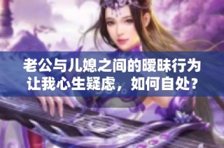 老公与儿媳之间的暧昧行为让我心生疑虑，如何自处？